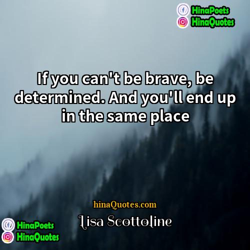 Lisa Scottoline Quotes | If you can't be brave, be determined.